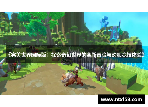 《完美世界国际版：探索奇幻世界的全新冒险与跨服竞技体验》