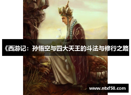 《西游记：孙悟空与四大天王的斗法与修行之路》