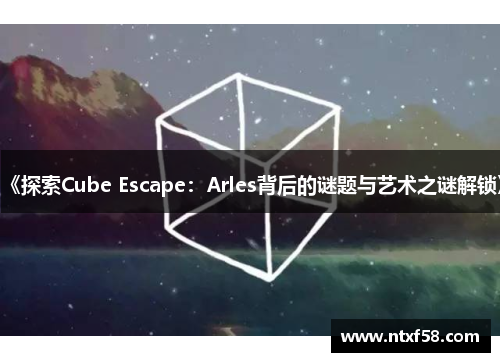 《探索Cube Escape：Arles背后的谜题与艺术之谜解锁》