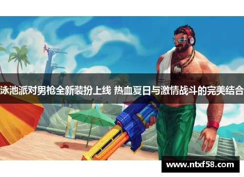 泳池派对男枪全新装扮上线 热血夏日与激情战斗的完美结合